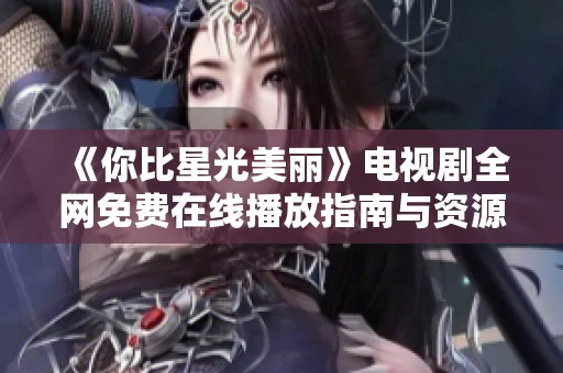 《你比星光美丽》电视剧全网免费在线播放指南与资源推荐