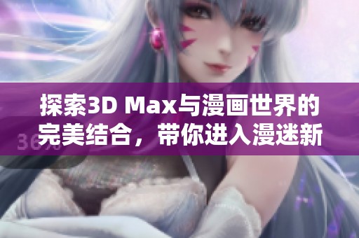 探索3D Max与漫画世界的完美结合，带你进入漫迷新天地