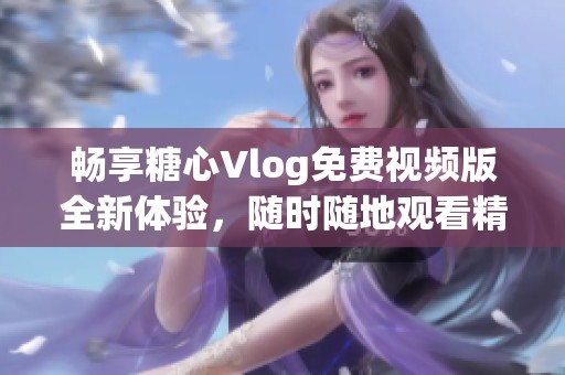 畅享糖心Vlog免费视频版全新体验，随时随地观看精彩内容