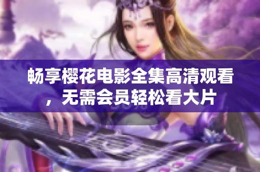 畅享樱花电影全集高清观看，无需会员轻松看大片