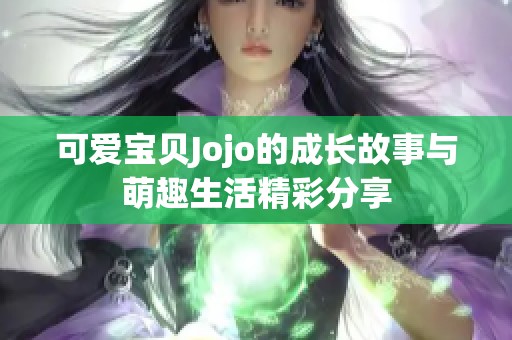 可爱宝贝Jojo的成长故事与萌趣生活精彩分享