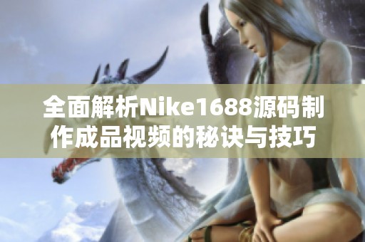 全面解析Nike1688源码制作成品视频的秘诀与技巧