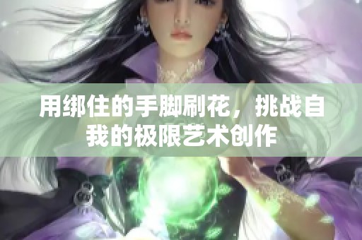 用绑住的手脚刷花，挑战自我的极限艺术创作