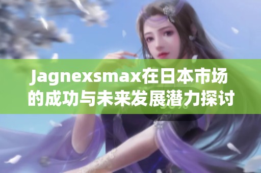 Jagnexsmax在日本市场的成功与未来发展潜力探讨