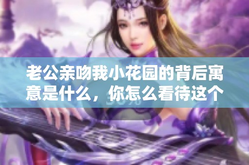 老公亲吻我小花园的背后寓意是什么，你怎么看待这个举动