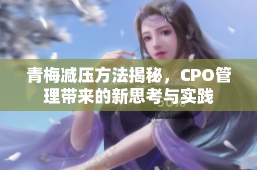 青梅减压方法揭秘，CPO管理带来的新思考与实践