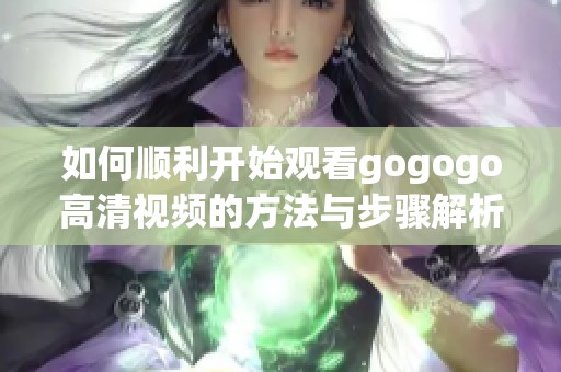 如何顺利开始观看gogogo高清视频的方法与步骤解析