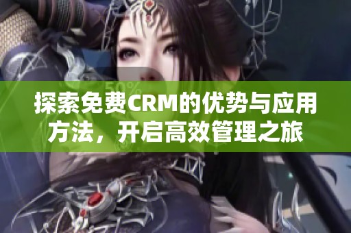 探索免费CRM的优势与应用方法，开启高效管理之旅