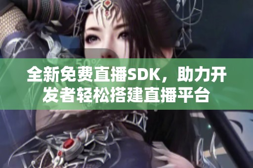 全新免费直播SDK，助力开发者轻松搭建直播平台