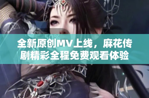 全新原创MV上线，麻花传剧精彩全程免费观看体验