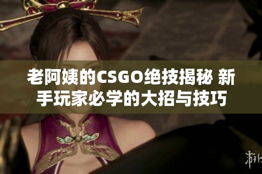 老阿姨的CSGO绝技揭秘 新手玩家必学的大招与技巧