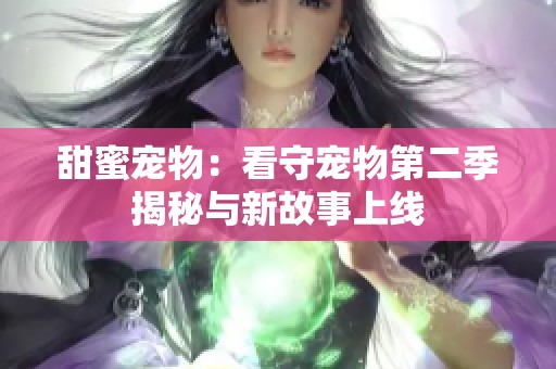 甜蜜宠物：看守宠物第二季揭秘与新故事上线