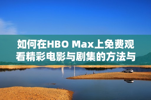 如何在HBO Max上免费观看精彩电影与剧集的方法与技巧