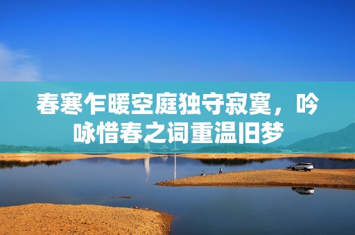 春寒乍暖空庭独守寂寞，吟咏惜春之词重温旧梦