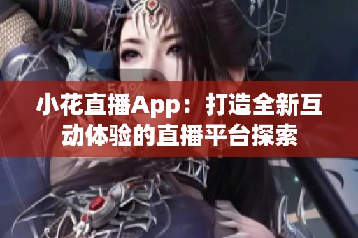 小花直播App：打造全新互动体验的直播平台探索