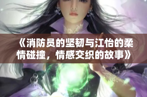 《消防员的坚韧与江怡的柔情碰撞，情感交织的故事》