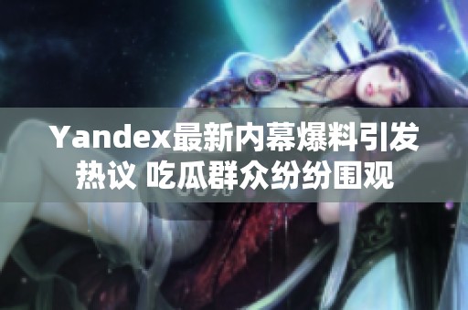 Yandex最新内幕爆料引发热议 吃瓜群众纷纷围观