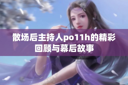 散场后主持人po11h的精彩回顾与幕后故事