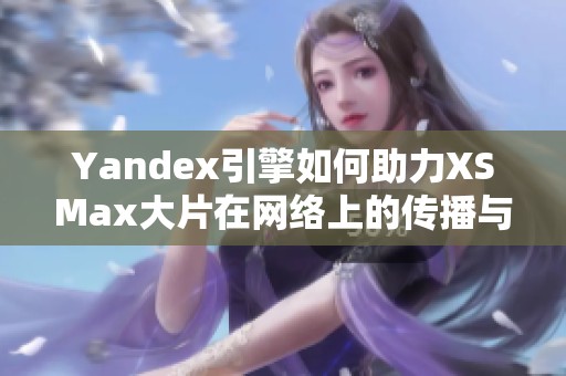 Yandex引擎如何助力XSMax大片在网络上的传播与影响