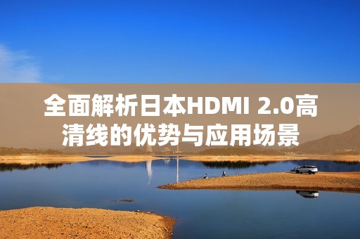 全面解析日本HDMI 2.0高清线的优势与应用场景