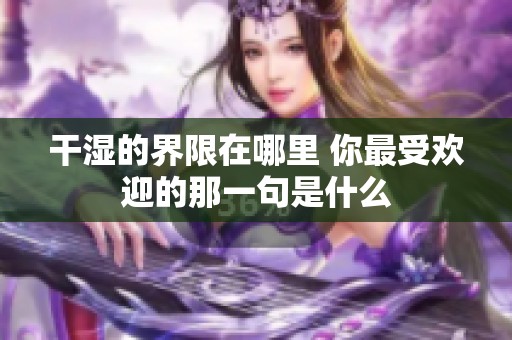 干湿的界限在哪里 你最受欢迎的那一句是什么