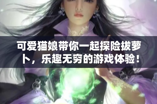 可爱猫娘带你一起探险拔萝卜，乐趣无穷的游戏体验！