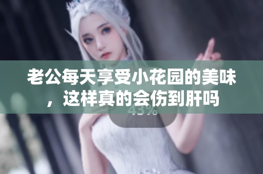 老公每天享受小花园的美味，这样真的会伤到肝吗