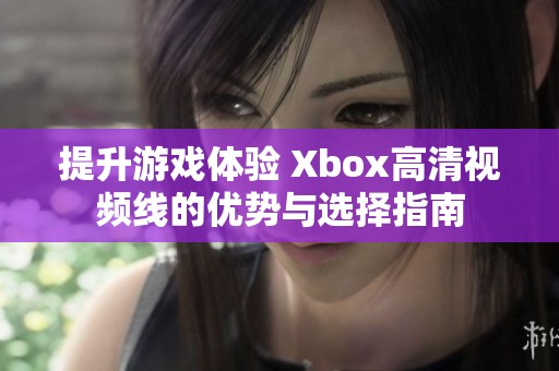 提升游戏体验 Xbox高清视频线的优势与选择指南