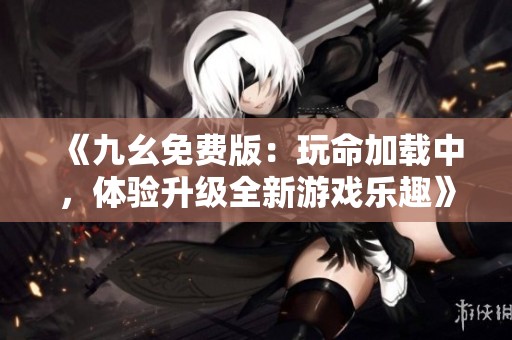 《九幺免费版：玩命加载中，体验升级全新游戏乐趣》