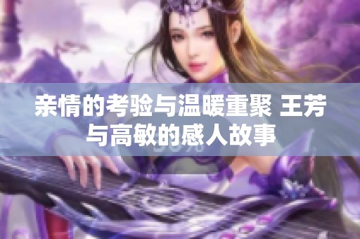 亲情的考验与温暖重聚 王芳与高敏的感人故事