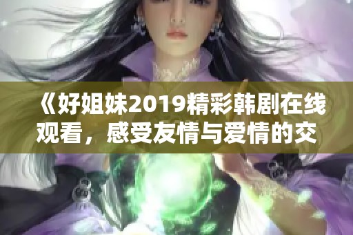 《好姐妹2019精彩韩剧在线观看，感受友情与爱情的交织》