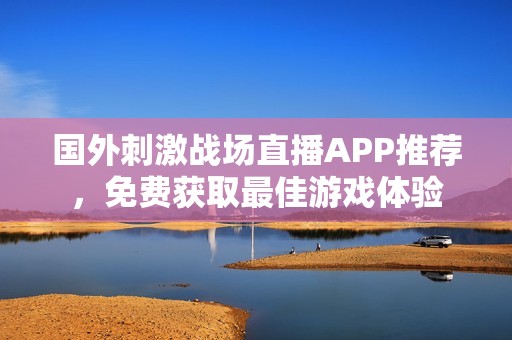 国外刺激战场直播APP推荐，免费获取最佳游戏体验