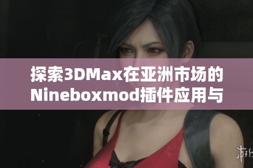 探索3DMax在亚洲市场的Nineboxmod插件应用与发展潜力