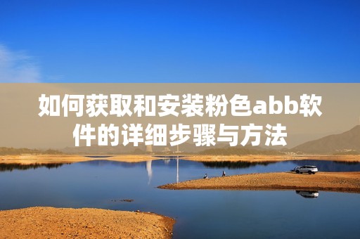 如何获取和安装粉色abb软件的详细步骤与方法