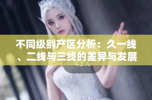 不同级别产区分析：久一线、二线与三线的差异与发展