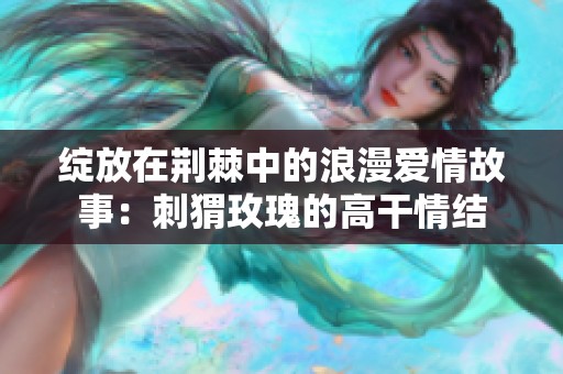 绽放在荆棘中的浪漫爱情故事：刺猬玫瑰的高干情结