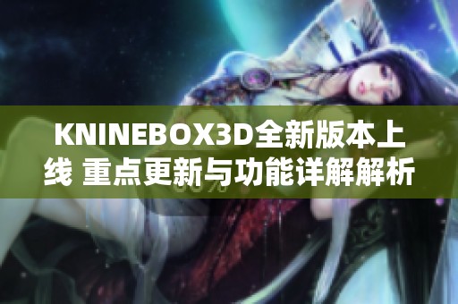 KNINEBOX3D全新版本上线 重点更新与功能详解解析