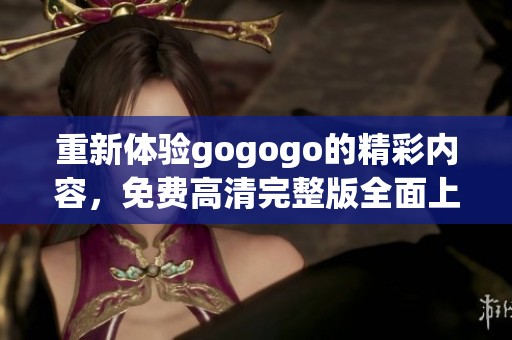 重新体验gogogo的精彩内容，免费高清完整版全面上线