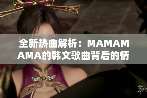 全新热曲解析：MAMAMAMA的韩文歌曲背后的情感与魅力