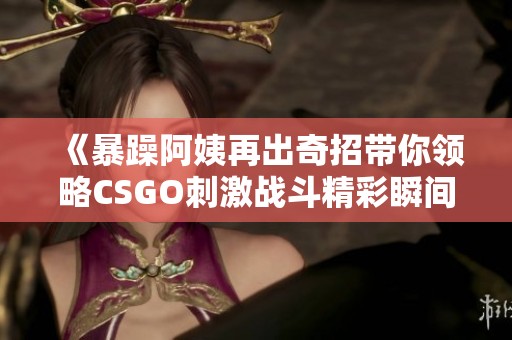 《暴躁阿姨再出奇招带你领略CSGO刺激战斗精彩瞬间》