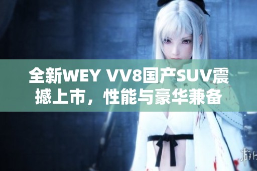 全新WEY VV8国产SUV震撼上市，性能与豪华兼备