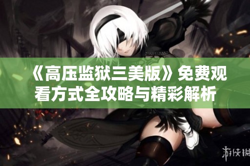 《高压监狱三美版》免费观看方式全攻略与精彩解析