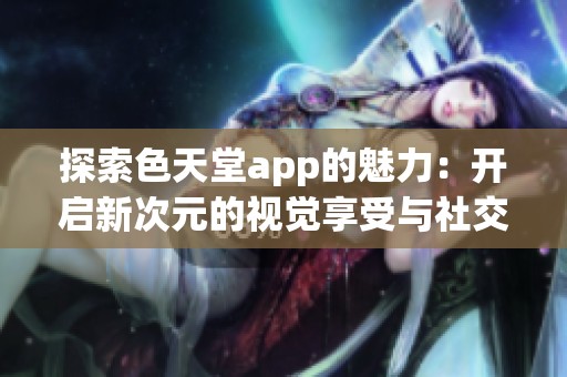 探索色天堂app的魅力：开启新次元的视觉享受与社交体验