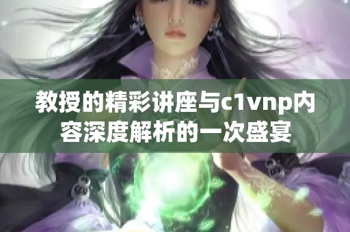 教授的精彩讲座与c1vnp内容深度解析的一次盛宴