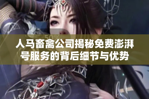 人马畜禽公司揭秘免费澎湃号服务的背后细节与优势