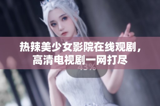 热辣美少女影院在线观剧，高清电视剧一网打尽