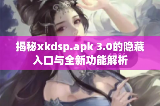 揭秘xkdsp.apk 3.0的隐藏入口与全新功能解析