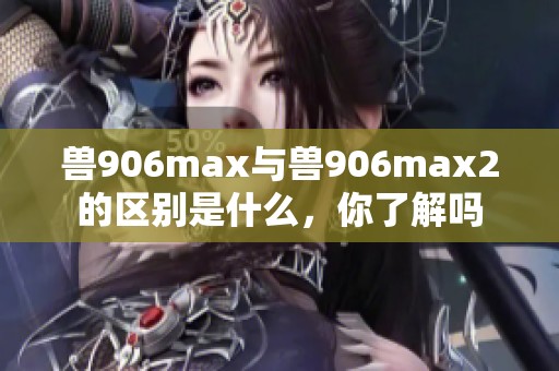 兽906max与兽906max2的区别是什么，你了解吗