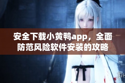 安全下载小黄鸭app，全面防范风险软件安装的攻略