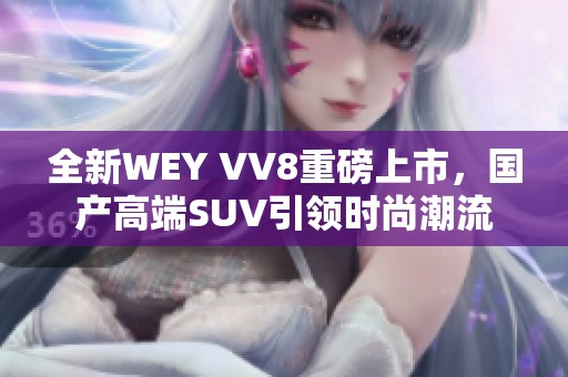 全新WEY VV8重磅上市，国产高端SUV引领时尚潮流